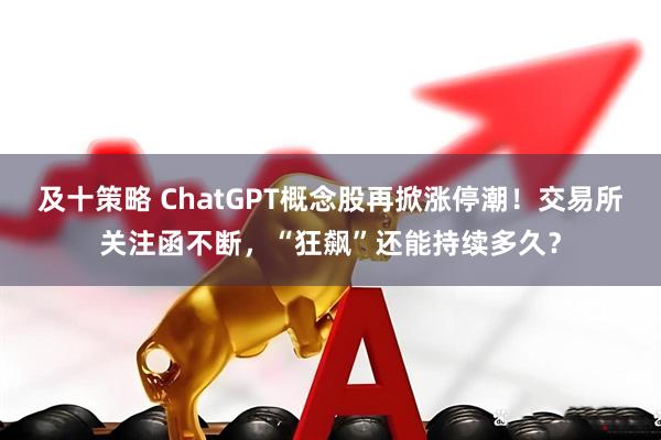 及十策略 ChatGPT概念股再掀涨停潮！交易所关注函不断，“狂飙”还能持续多久？