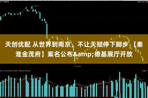 天创优配 从世界到南京，不让天赋停下脚步 【秦淮金茂府】案名公布&德基展厅开放