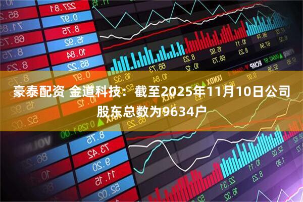 豪泰配资 金道科技：截至2025年11月10日公司股东总数为9634户
