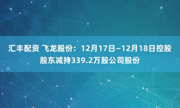 汇丰配资 飞龙股份：12月17日—12月18日控股股东减持339.2万股公司股份